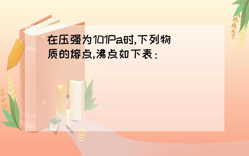 在压强为101Pa时,下列物质的熔点,沸点如下表：