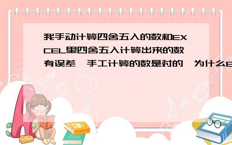 我手动计算四舍五入的数和EXCEL里四舍五入计算出来的数有误差,手工计算的数是对的,为什么EXCEL合计会差