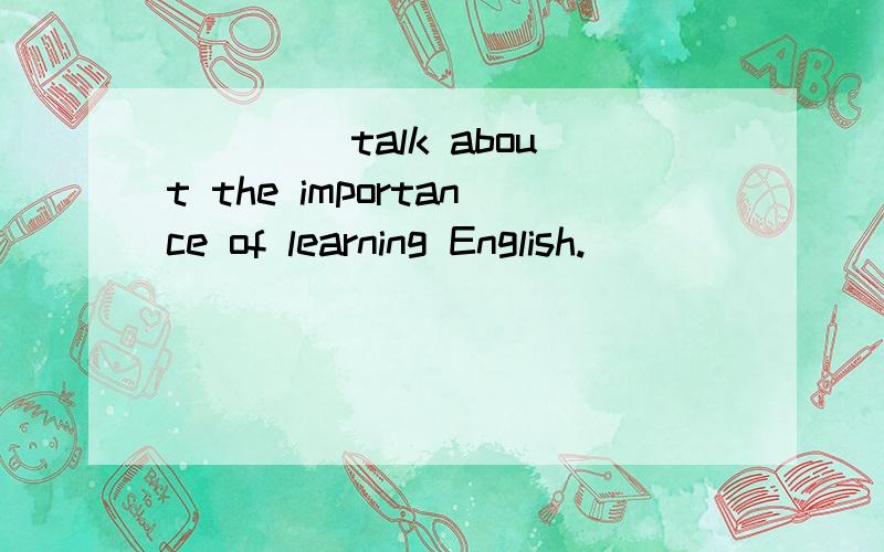 ____ talk about the importance of learning English.