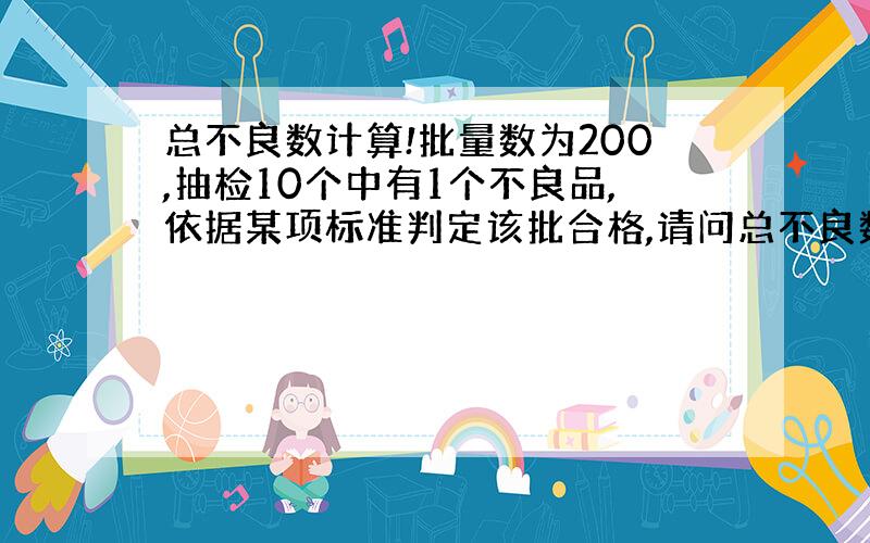 总不良数计算!批量数为200,抽检10个中有1个不良品,依据某项标准判定该批合格,请问总不良数如何计算!