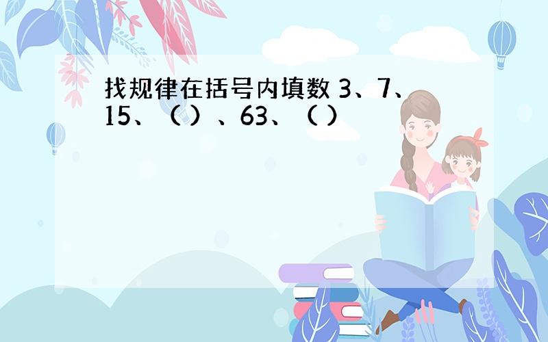 找规律在括号内填数 3、7、15、（ ）、63、（ ）