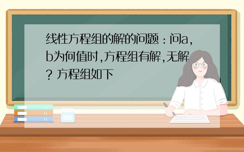 线性方程组的解的问题：问a,b为何值时,方程组有解,无解? 方程组如下