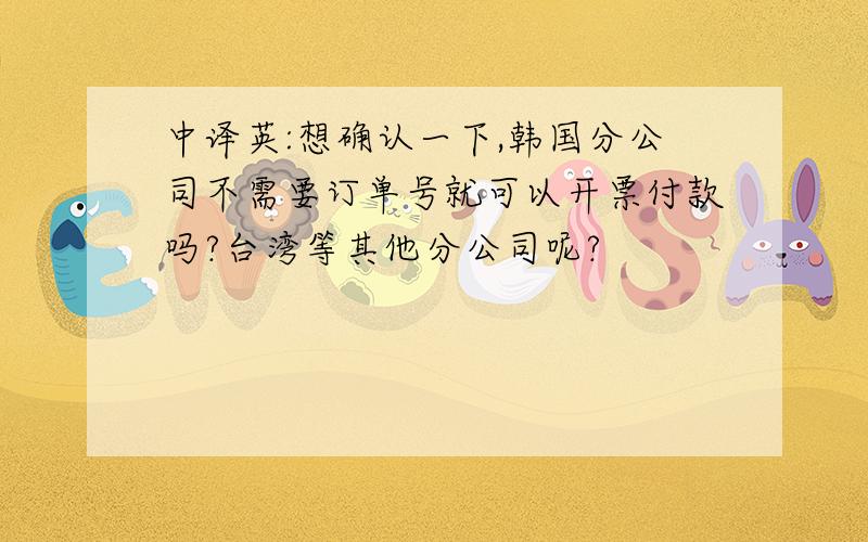 中译英:想确认一下,韩国分公司不需要订单号就可以开票付款吗?台湾等其他分公司呢?