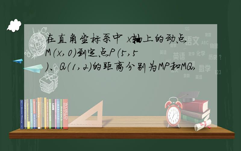 在直角坐标系中 x轴上的动点M（x,0）到定点P（5,5）、Q（1,2）的距离分别为MP和MQ,