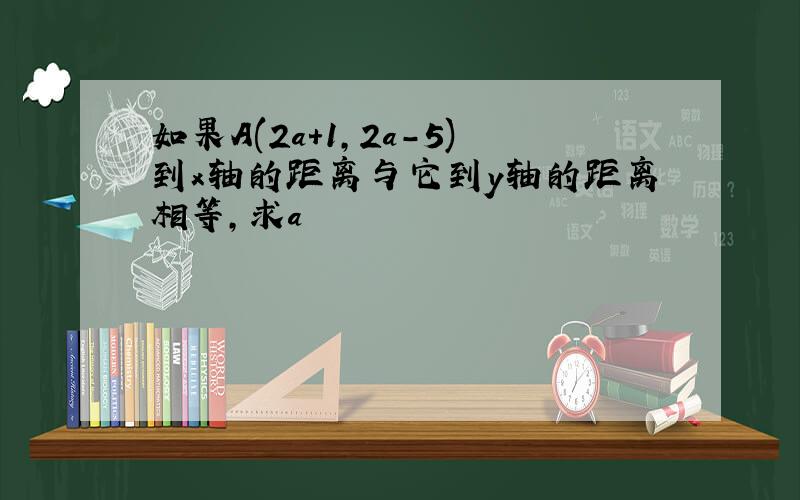 如果A(2a+1,2a-5)到x轴的距离与它到y轴的距离相等,求a