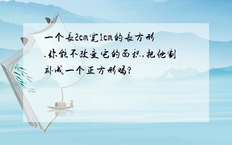 一个长2cm宽1cm的长方形.你能不改变它的面积,把他割补成一个正方形吗?