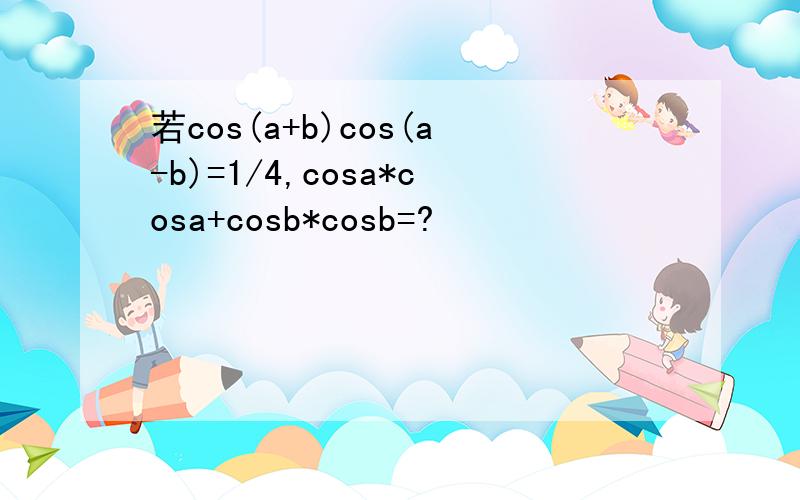 若cos(a+b)cos(a-b)=1/4,cosa*cosa+cosb*cosb=?