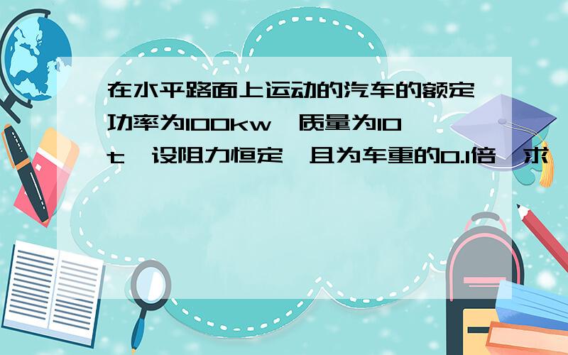 在水平路面上运动的汽车的额定功率为100kw,质量为10t,设阻力恒定,且为车重的0.1倍,求