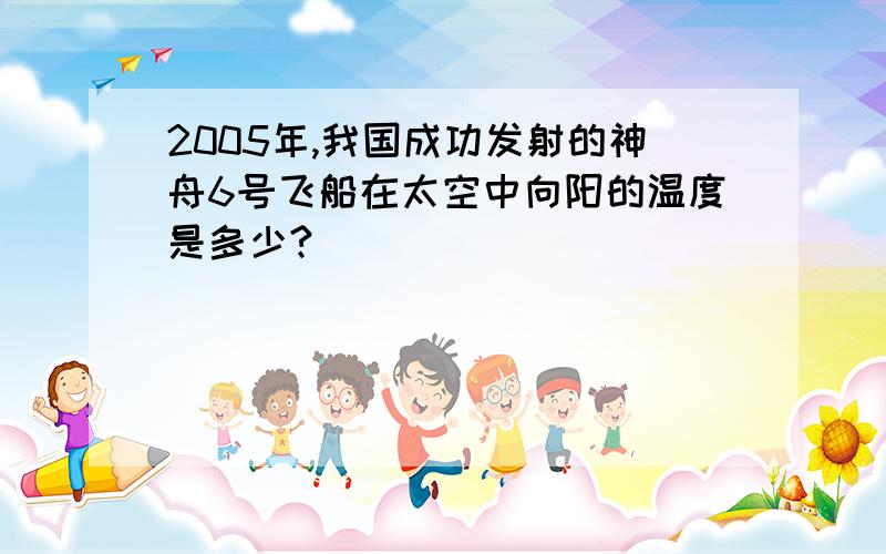 2005年,我国成功发射的神舟6号飞船在太空中向阳的温度是多少?