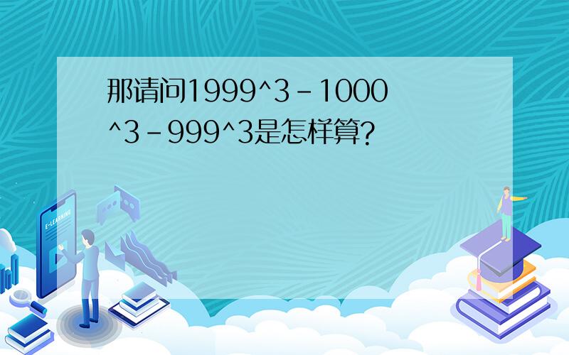 那请问1999^3-1000^3-999^3是怎样算?