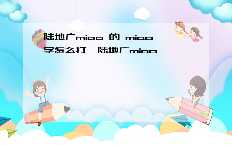 陆地广miao 的 miao字怎么打,陆地广miao