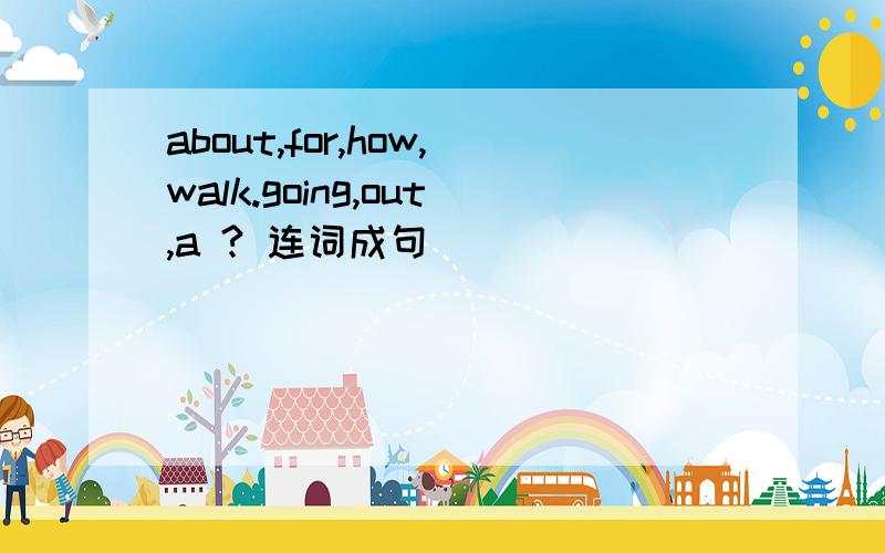 about,for,how,walk.going,out,a ? 连词成句