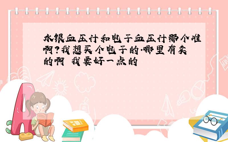 水银血压计和电子血压计那个准啊?我想买个电子的.哪里有卖的啊 我要好一点的