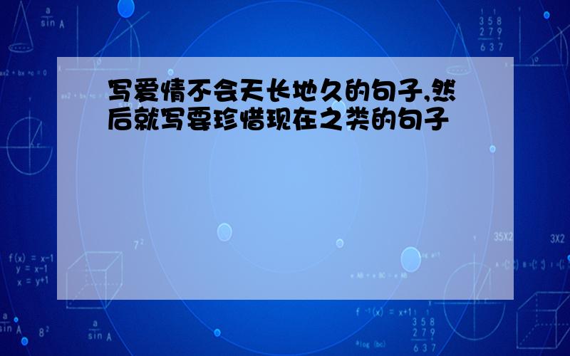 写爱情不会天长地久的句子,然后就写要珍惜现在之类的句子