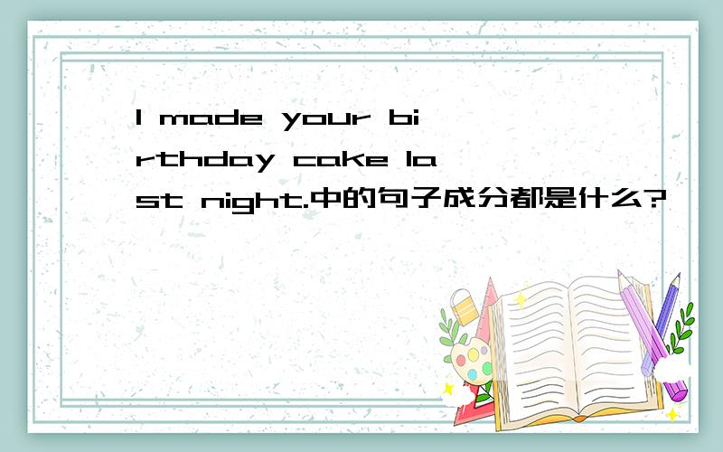 I made your birthday cake last night.中的句子成分都是什么?