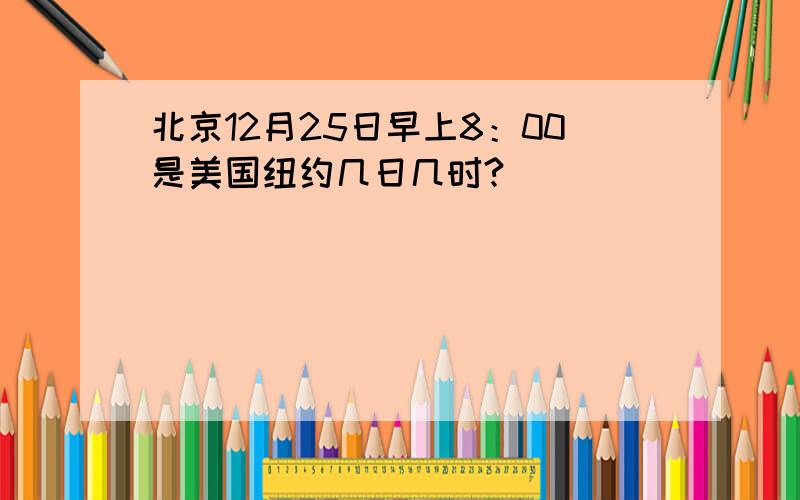 北京12月25日早上8：00是美国纽约几日几时?