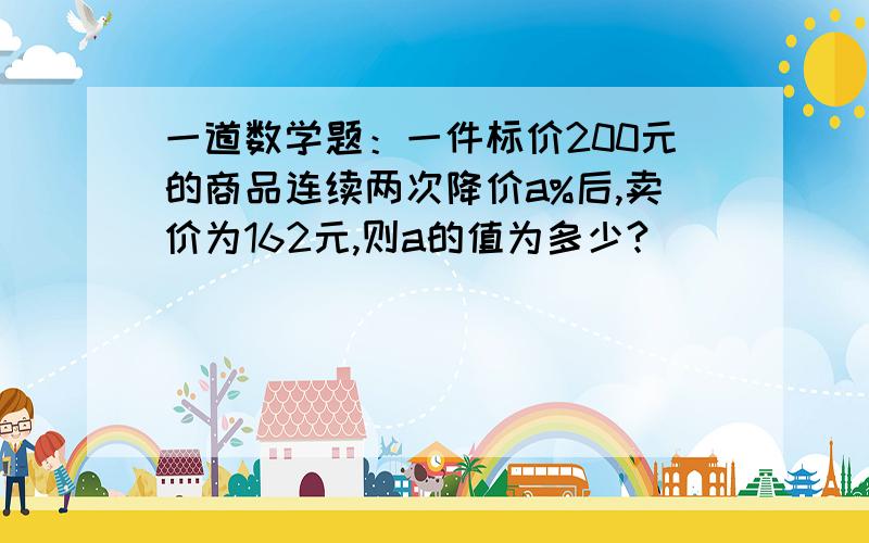 一道数学题：一件标价200元的商品连续两次降价a%后,卖价为162元,则a的值为多少?