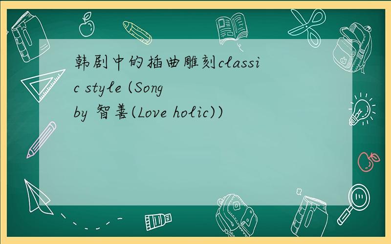 韩剧中的插曲雕刻classic style (Song by 智善(Love holic))