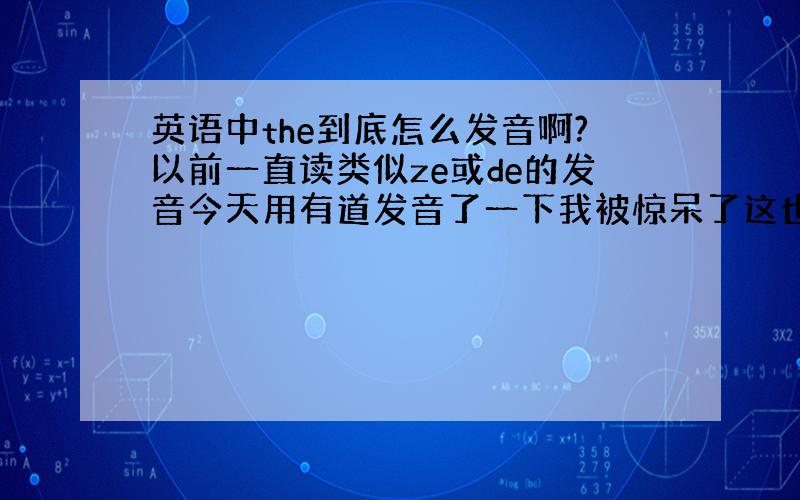 英语中the到底怎么发音啊?以前一直读类似ze或de的发音今天用有道发音了一下我被惊呆了这也差太远了吧?