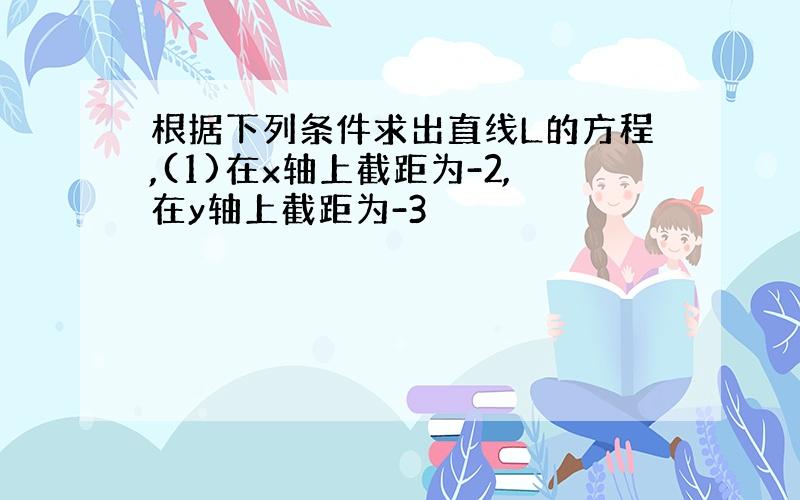 根据下列条件求出直线L的方程,(1)在x轴上截距为-2,在y轴上截距为-3