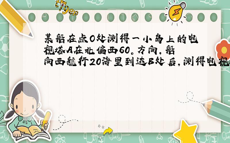 某船在点O处测得一小岛上的电视塔A在北偏西60°方向,船向西航行20海里到达B处后,测得电视塔在船的西北方向,船再向西航