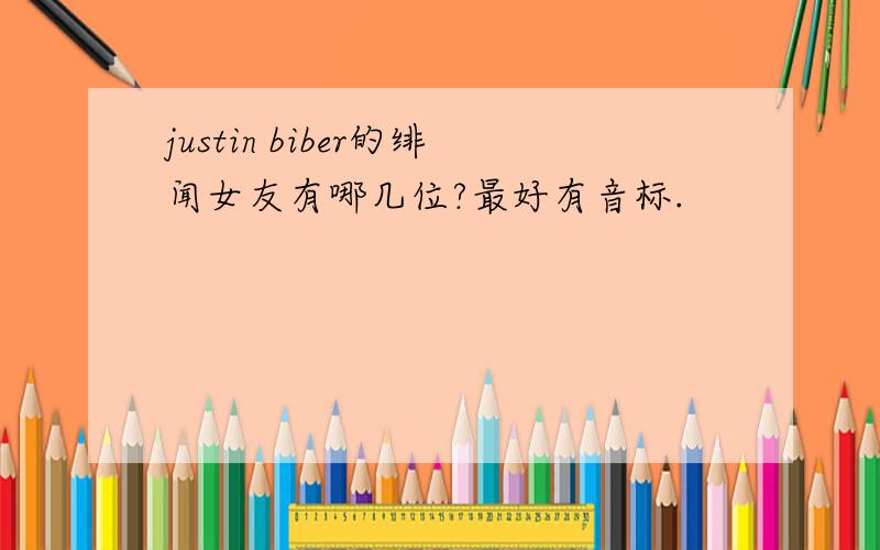 justin biber的绯闻女友有哪几位?最好有音标.