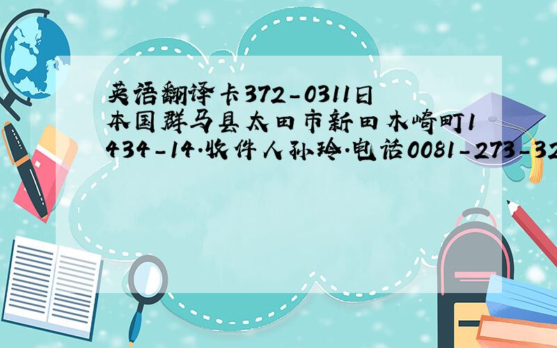 英语翻译卡372-0311日本国群马县太田市新田木崎町1434-14.收件人孙玲.电话0081-273-32-8063