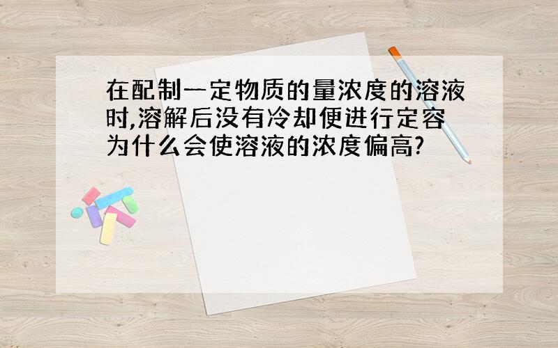 在配制一定物质的量浓度的溶液时,溶解后没有冷却便进行定容为什么会使溶液的浓度偏高?