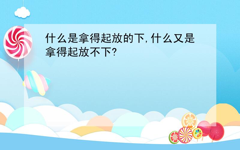 什么是拿得起放的下,什么又是拿得起放不下?