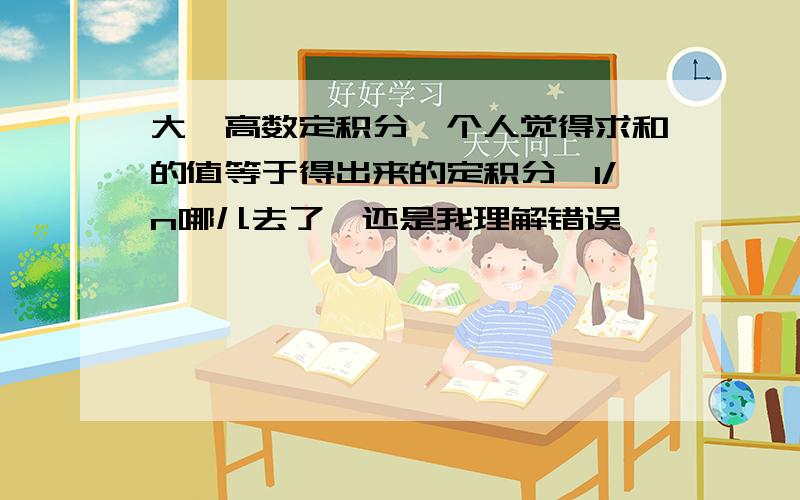 大一高数定积分,个人觉得求和的值等于得出来的定积分,1/n哪儿去了,还是我理解错误