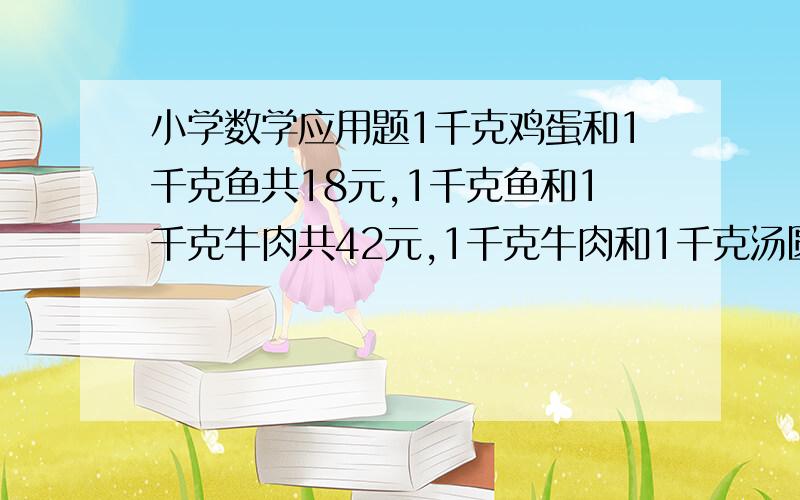 小学数学应用题1千克鸡蛋和1千克鱼共18元,1千克鱼和1千克牛肉共42元,1千克牛肉和1千克汤圆共40元,现在