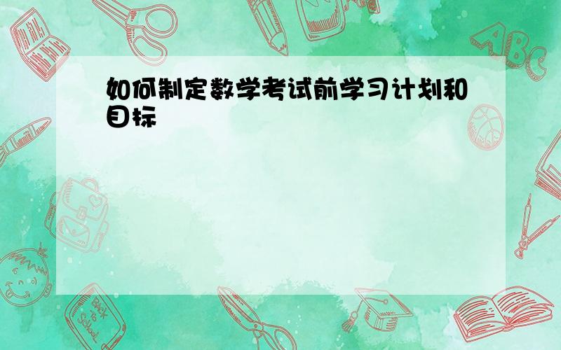 如何制定数学考试前学习计划和目标