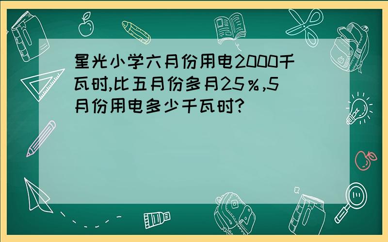 星光小学六月份用电2000千瓦时,比五月份多月25％,5月份用电多少千瓦时?