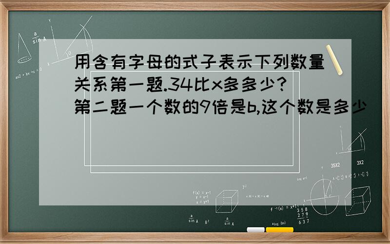 用含有字母的式子表示下列数量关系第一题.34比x多多少?第二题一个数的9倍是b,这个数是多少