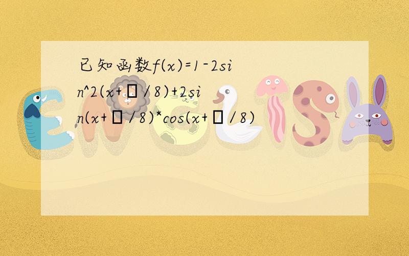 已知函数f(x)=1-2sin^2(x+π/8)+2sin(x+π/8)*cos(x+π/8)