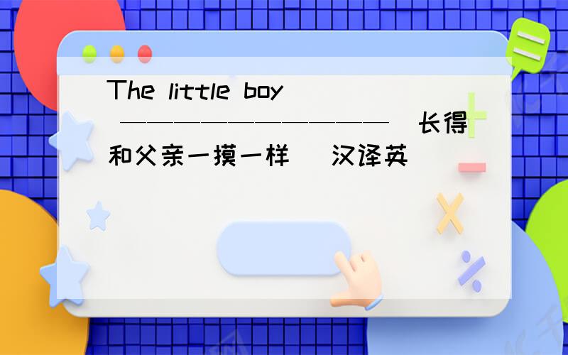 The little boy ——————————（长得和父亲一摸一样） 汉译英