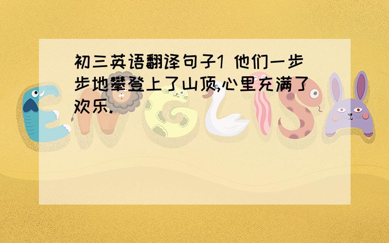 初三英语翻译句子1 他们一步步地攀登上了山顶,心里充满了欢乐. ____________________________