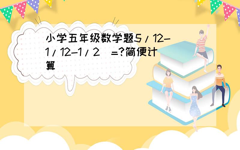 小学五年级数学题5/12-(1/12-1/2)=?简便计算