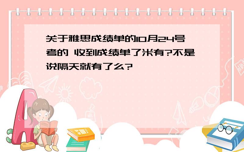 关于雅思成绩单的10月24号考的 收到成绩单了米有?不是说隔天就有了么?