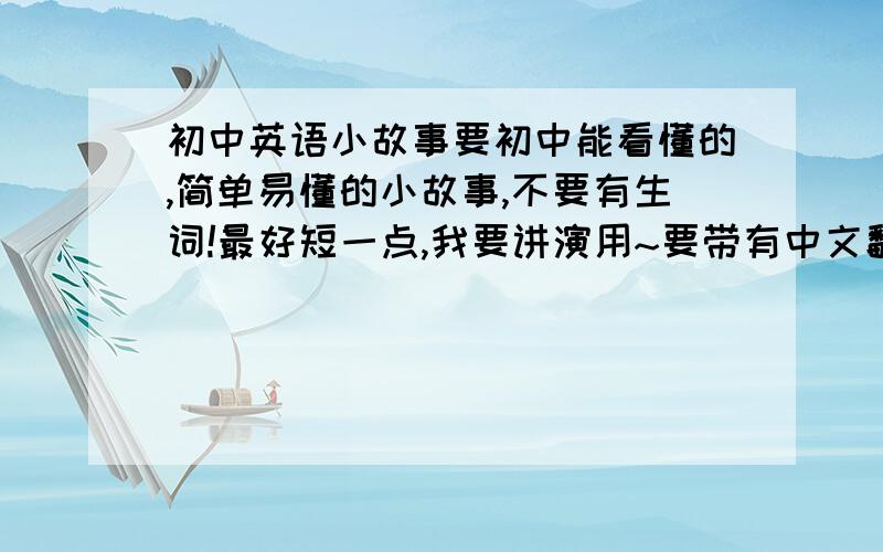 初中英语小故事要初中能看懂的,简单易懂的小故事,不要有生词!最好短一点,我要讲演用~要带有中文翻译``