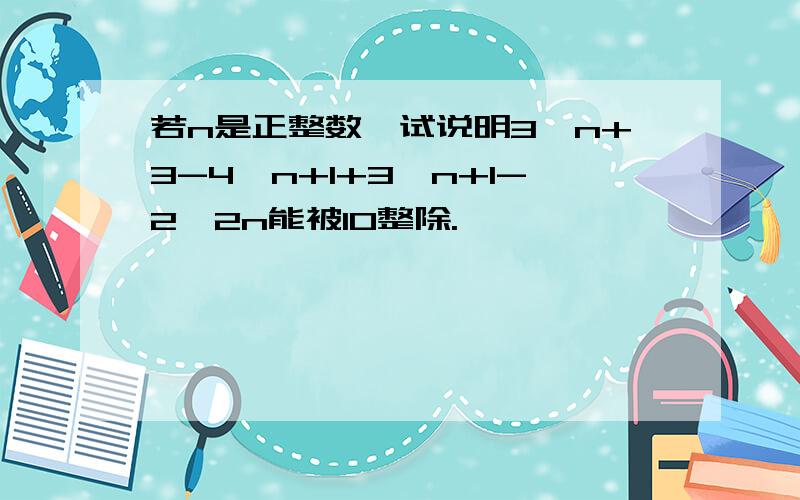 若n是正整数,试说明3^n+3-4^n+1+3^n+1-2^2n能被10整除.