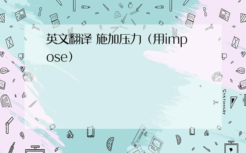 英文翻译 施加压力（用impose）