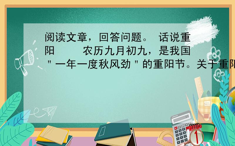 阅读文章，回答问题。 话说重阳 　　农历九月初九，是我国＂一年一度秋风劲＂的重阳节。关于重阳节的名称，据魏文帝曹丕说，我