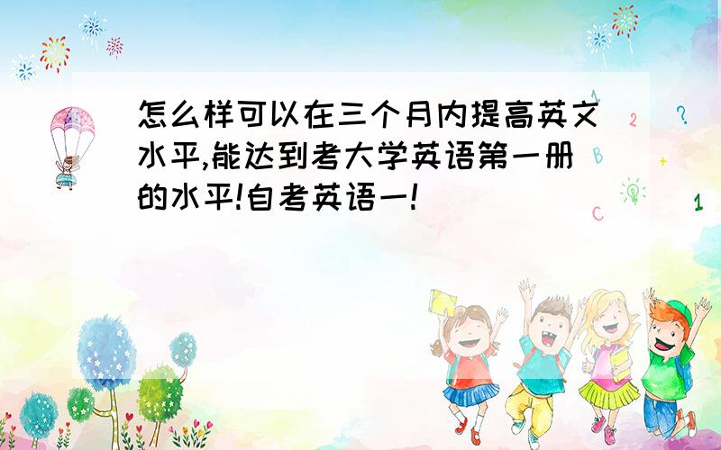 怎么样可以在三个月内提高英文水平,能达到考大学英语第一册的水平!自考英语一!