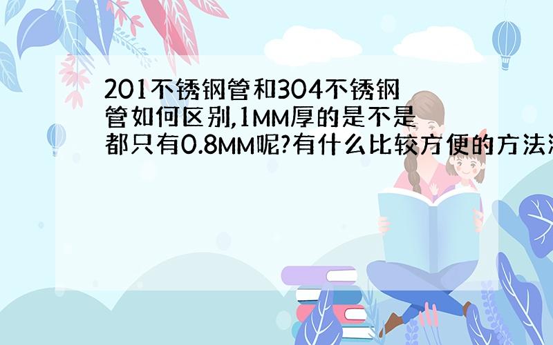 201不锈钢管和304不锈钢管如何区别,1MM厚的是不是都只有0.8MM呢?有什么比较方便的方法测试吗,要普通人都可以做