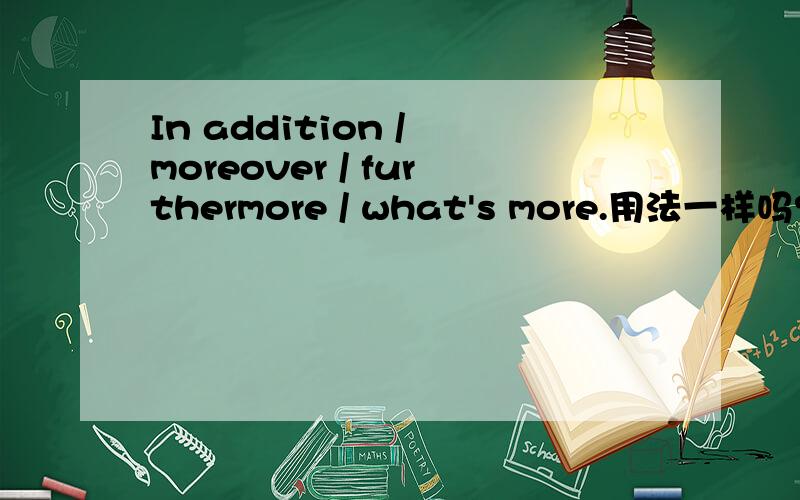 In addition / moreover / furthermore / what's more.用法一样吗?谢