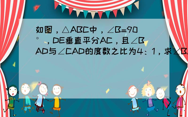 如图，△ABC中，∠B=90°，DE垂直平分AC，且∠BAD与∠CAD的度数之比为4：1，求∠BAD的度数．