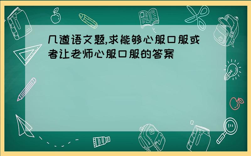 几道语文题,求能够心服口服或者让老师心服口服的答案