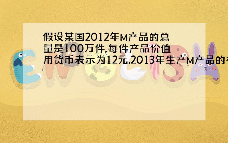 假设某国2012年M产品的总量是100万件,每件产品价值用货币表示为12元.2013年生产M产品的社会劳动生产率提高20