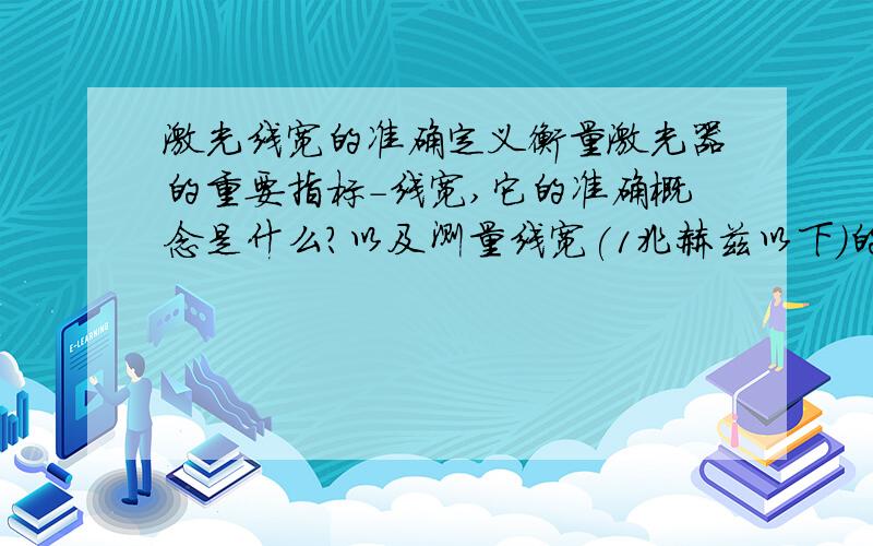 激光线宽的准确定义衡量激光器的重要指标-线宽,它的准确概念是什么?以及测量线宽(1兆赫兹以下)的详细方法?请多多指教.